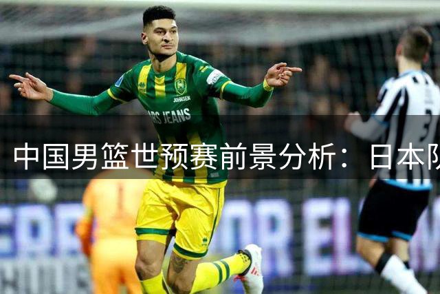 中国男篮世预赛前景分析：日本队阵容变动带来转机