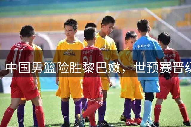 中国男篮险胜黎巴嫩，世预赛晋级形势明朗