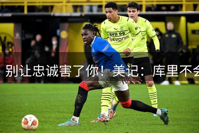 别让忠诚害了你！美记：库里不会主动提出交易申请，他想留在勇士