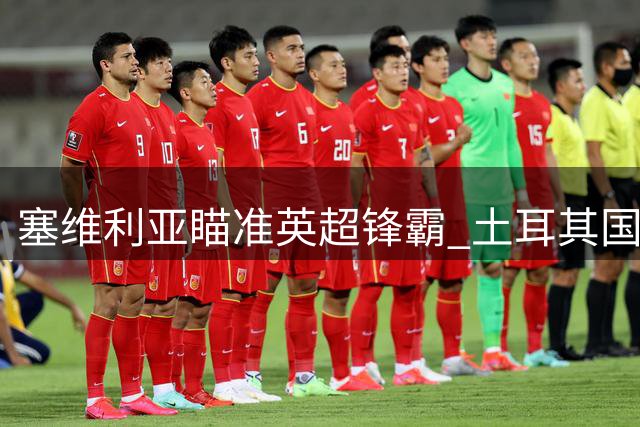 塞维利亚瞄准英超锋霸 土耳其国脚或重返西甲