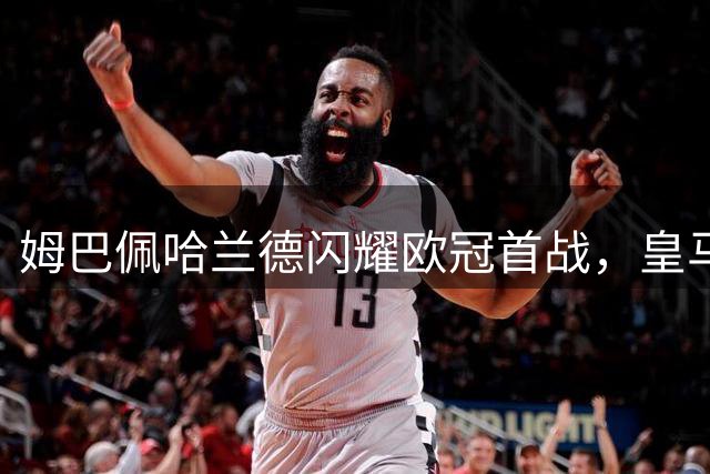 姆巴佩哈兰德闪耀欧冠首战，皇马曼城双双告捷