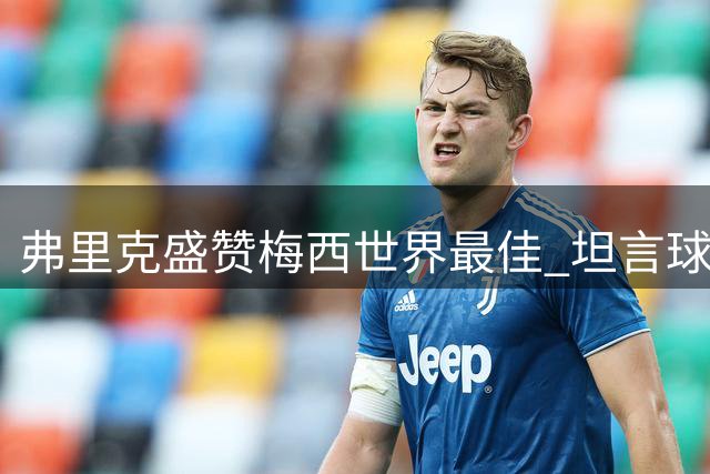 弗里克盛赞梅西世界最佳 坦言球队需全员参与防守