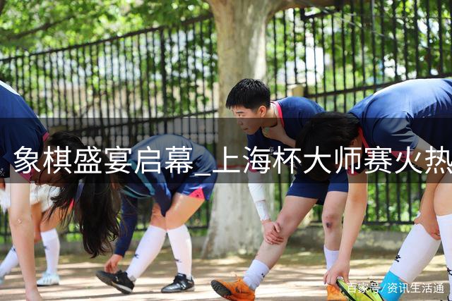 象棋盛宴启幕 上海杯大师赛火热开赛
